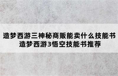 造梦西游三神秘商贩能卖什么技能书 造梦西游3悟空技能书推荐